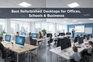 Best Refurbished Desktops for Offices, Schools & Businesses